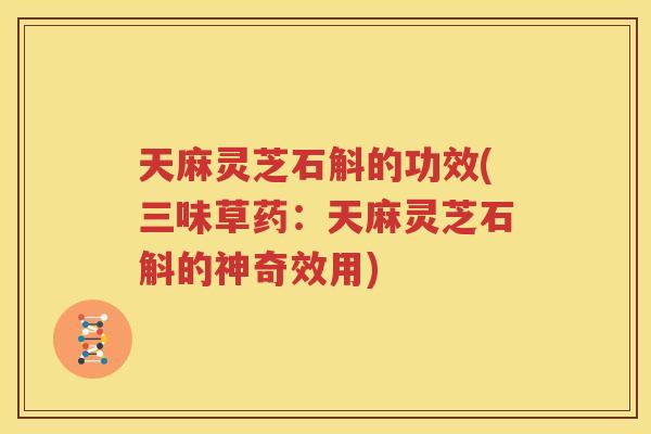 天麻灵芝石斛的功效(三味草药：天麻灵芝石斛的神奇效用)