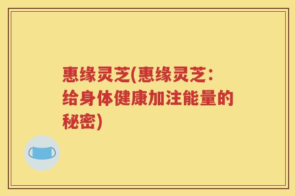 惠缘灵芝(惠缘灵芝：给身体健康加注能量的秘密)
