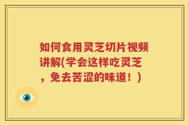 如何食用灵芝切片视频讲解(学会这样吃灵芝，免去苦涩的味道！)