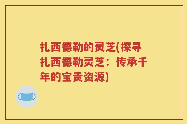 扎西德勒的灵芝(探寻扎西德勒灵芝：传承千年的宝贵资源)