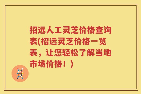 招远人工灵芝价格查询表(招远灵芝价格一览表，让您轻松了解当地市场价格！)