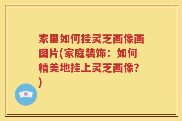 家里如何挂灵芝画像画图片(家庭装饰：如何精美地挂上灵芝画像？)