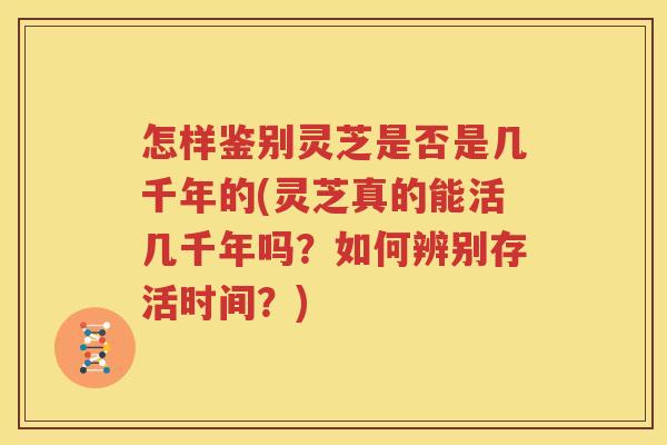 怎样鉴别灵芝是否是几千年的(灵芝真的能活几千年吗？如何辨别存活时间？)