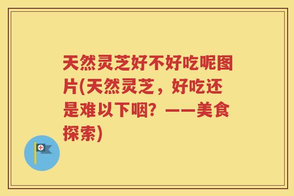 天然灵芝好不好吃呢图片(天然灵芝，好吃还是难以下咽？——美食探索)