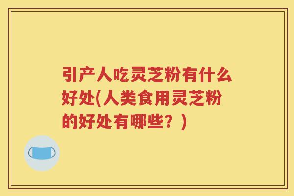 引产人吃灵芝粉有什么好处(人类食用灵芝粉的好处有哪些？)