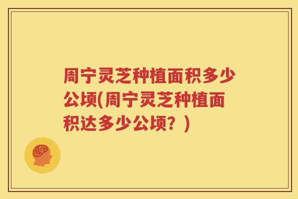 周宁灵芝种植面积多少公顷(周宁灵芝种植面积达多少公顷？)