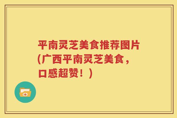 平南灵芝美食推荐图片(广西平南灵芝美食，口感超赞！)