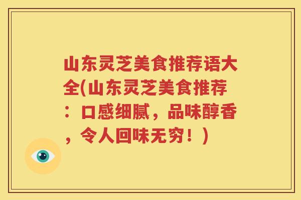 山东灵芝美食推荐语大全(山东灵芝美食推荐：口感细腻，品味醇香，令人回味无穷！)