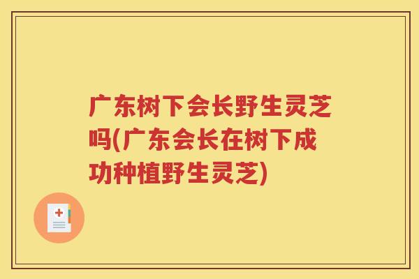 广东树下会长野生灵芝吗(广东会长在树下成功种植野生灵芝)