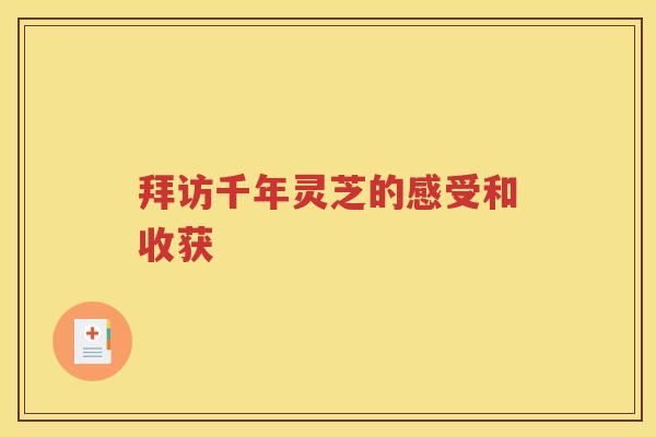 拜访千年灵芝的感受和收获