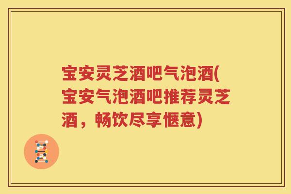 宝安灵芝酒吧气泡酒(宝安气泡酒吧推荐灵芝酒，畅饮尽享惬意)
