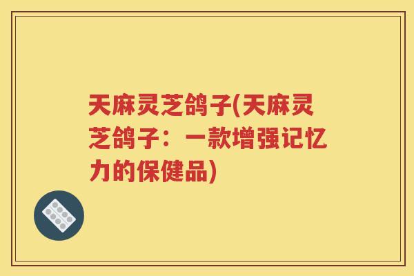 天麻灵芝鸽子(天麻灵芝鸽子：一款增强记忆力的保健品)