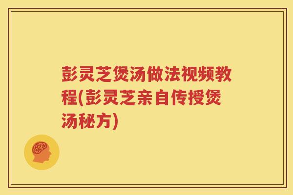 彭灵芝煲汤做法视频教程(彭灵芝亲自传授煲汤秘方)