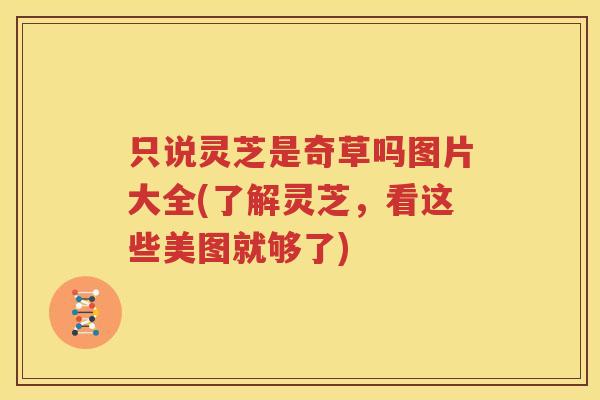 只说灵芝是奇草吗图片大全(了解灵芝，看这些美图就够了)