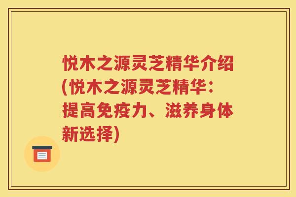 悦木之源灵芝精华介绍(悦木之源灵芝精华：提高免疫力、滋养身体新选择)