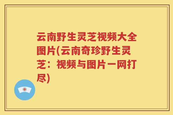 云南野生灵芝视频大全图片(云南奇珍野生灵芝：视频与图片一网打尽)