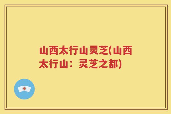 山西太行山灵芝(山西太行山：灵芝之都)