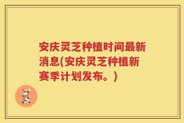 安庆灵芝种植时间最新消息(安庆灵芝种植新赛季计划发布。)