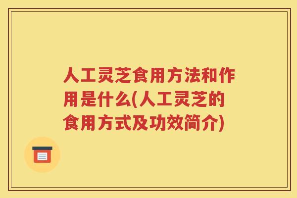 人工灵芝食用方法和作用是什么(人工灵芝的食用方式及功效简介)
