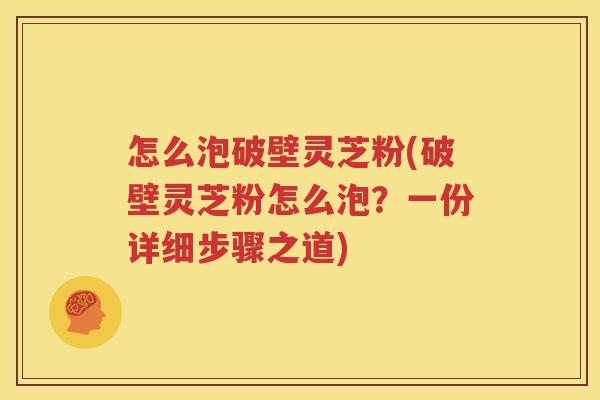 怎么泡破壁灵芝粉(破壁灵芝粉怎么泡？一份详细步骤之道)
