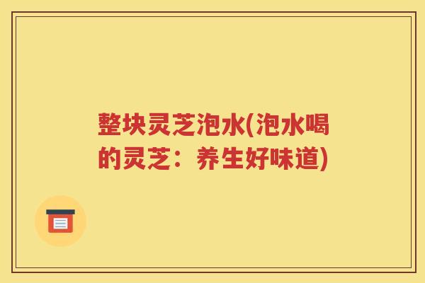 整块灵芝泡水(泡水喝的灵芝：养生好味道)