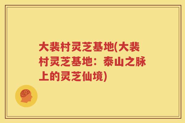 大裴村灵芝基地(大裴村灵芝基地：泰山之脉上的灵芝仙境)