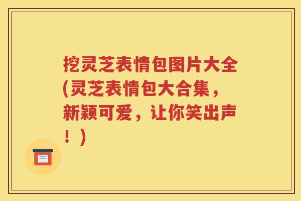 挖灵芝表情包图片大全(灵芝表情包大合集，新颖可爱，让你笑出声！)