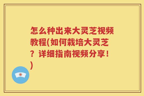 怎么种出来大灵芝视频教程(如何栽培大灵芝？详细指南视频分享！)
