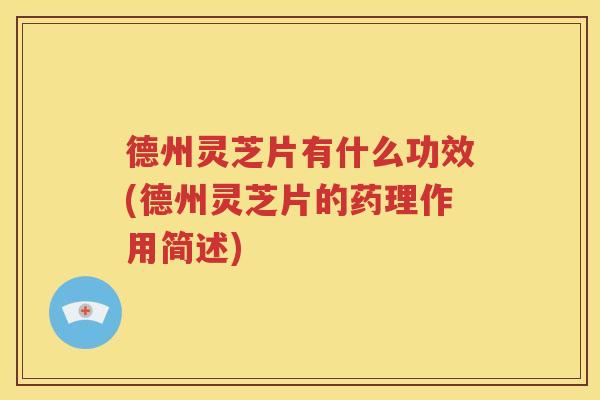 德州灵芝片有什么功效(德州灵芝片的药理作用简述)