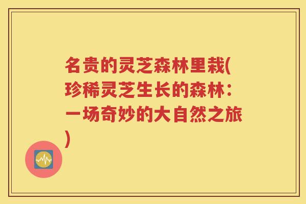 名贵的灵芝森林里栽(珍稀灵芝生长的森林：一场奇妙的大自然之旅)