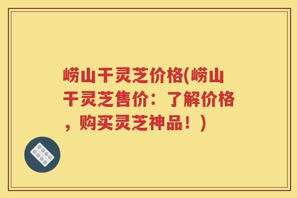 崂山干灵芝价格(崂山干灵芝售价：了解价格，购买灵芝神品！)