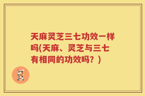天麻灵芝三七功效一样吗(天麻、灵芝与三七有相同的功效吗？)