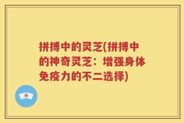拼搏中的灵芝(拼搏中的神奇灵芝：增强身体免疫力的不二选择)