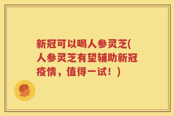 新冠可以喝人参灵芝(人参灵芝有望辅助新冠疫情，值得一试！)