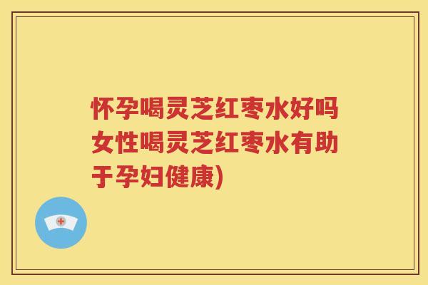 怀孕喝灵芝红枣水好吗女性喝灵芝红枣水有助于孕妇健康)