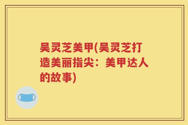 吴灵芝美甲(吴灵芝打造美丽指尖：美甲达人的故事)