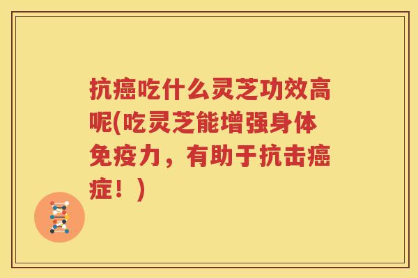 抗癌吃什么灵芝功效高呢(吃灵芝能增强身体免疫力，有助于抗击癌症！)