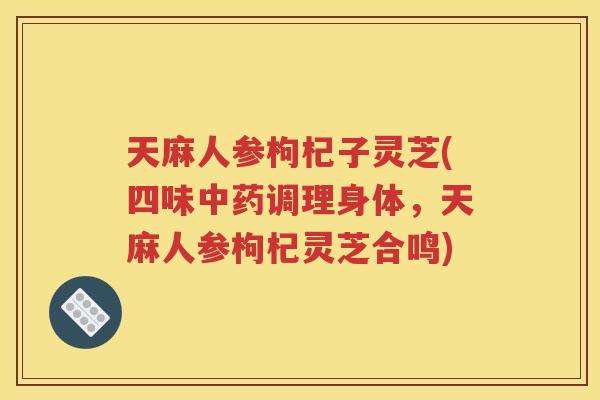 天麻人参枸杞子灵芝(四味中药调理身体，天麻人参枸杞灵芝合鸣)