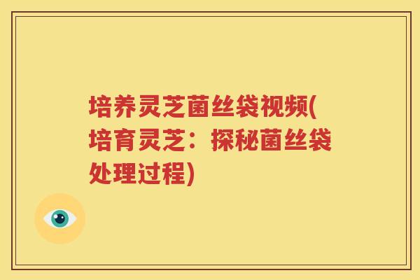培养灵芝菌丝袋视频(培育灵芝：探秘菌丝袋处理过程)