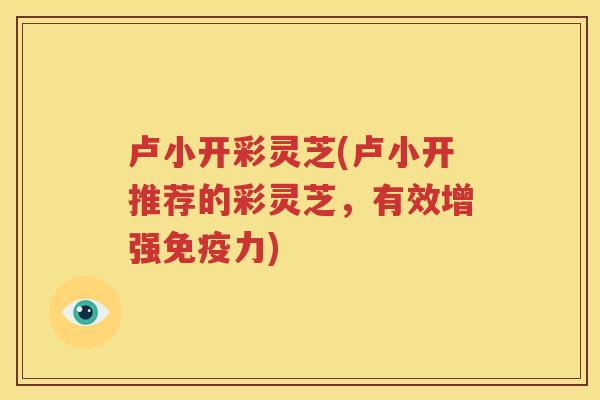 卢小开彩灵芝(卢小开推荐的彩灵芝，有效增强免疫力)