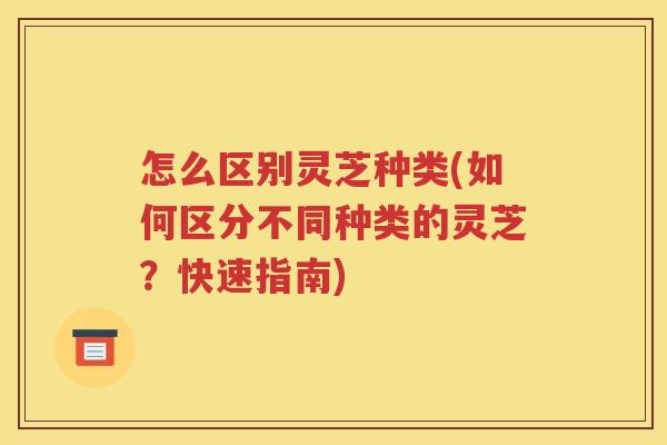 怎么区别灵芝种类(如何区分不同种类的灵芝？快速指南)