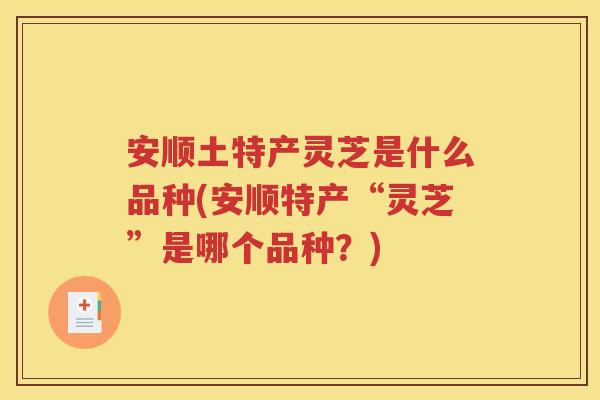 安顺土特产灵芝是什么品种(安顺特产“灵芝”是哪个品种？)