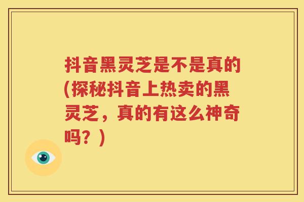 抖音黑灵芝是不是真的(探秘抖音上热卖的黑灵芝，真的有这么神奇吗？)