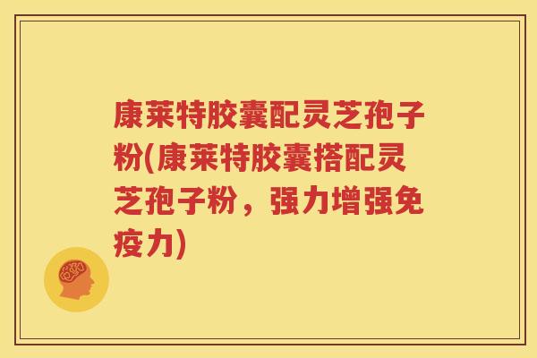 康莱特胶囊配灵芝孢子粉(康莱特胶囊搭配灵芝孢子粉，强力增强免疫力)