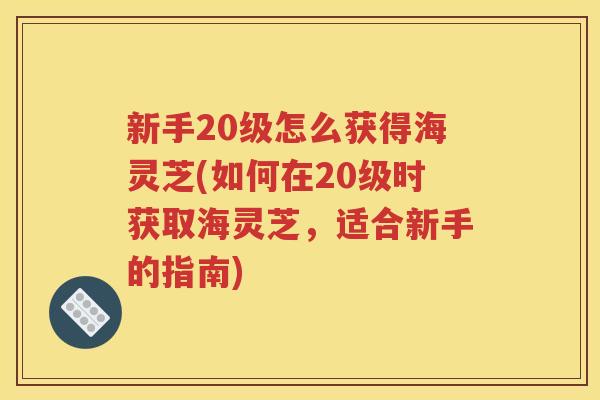 新手20级怎么获得海灵芝(如何在20级时获取海灵芝，适合新手的指南)