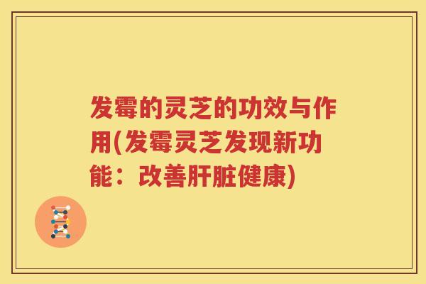 发霉的灵芝的功效与作用(发霉灵芝发现新功能：改善肝脏健康)