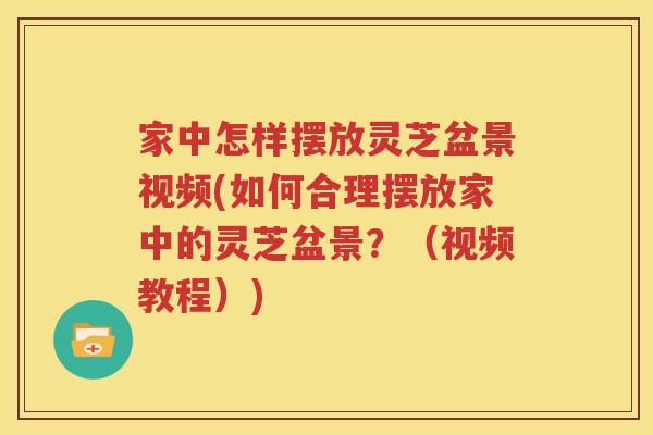 家中怎样摆放灵芝盆景视频(如何合理摆放家中的灵芝盆景？（视频教程）)