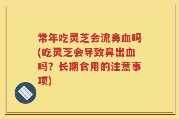 常年吃灵芝会流鼻血吗(吃灵芝会导致鼻出血吗？长期食用的注意事项)