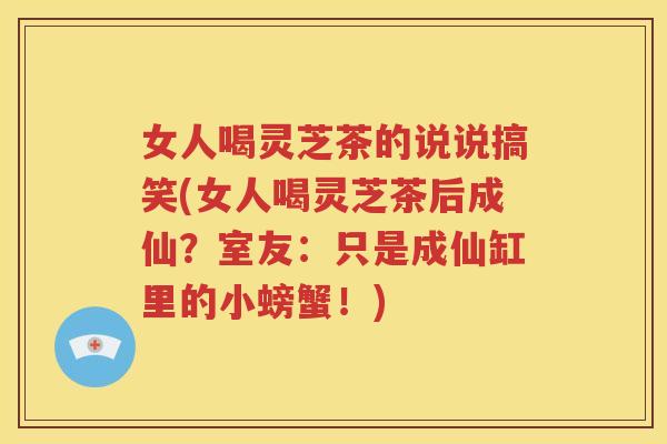 女人喝灵芝茶的说说搞笑(女人喝灵芝茶后成仙？室友：只是成仙缸里的小螃蟹！)