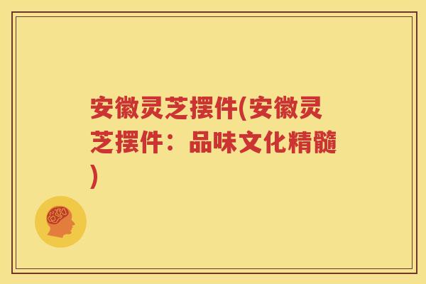 安徽灵芝摆件(安徽灵芝摆件：品味文化精髓)